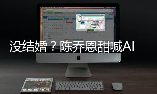 恩甜n老没结婚喊A态公后又删陈乔除动